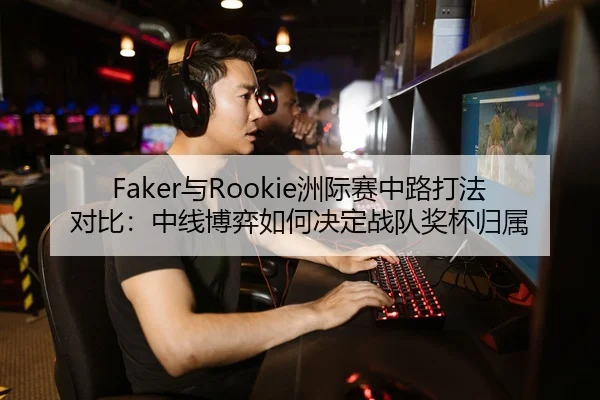 Faker与Rookie洲际赛中路打法对比：中线博弈如何决定战队奖杯归属