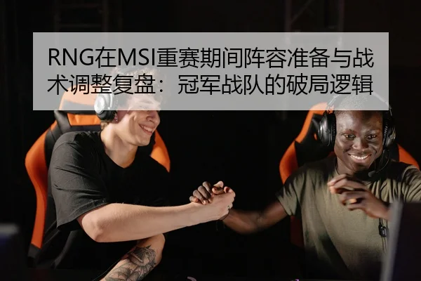 RNG在MSI重赛期间阵容准备与战术调整复盘：冠军战队的破局逻辑